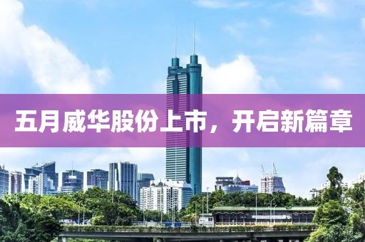 五月威华股份上市，开启新篇章