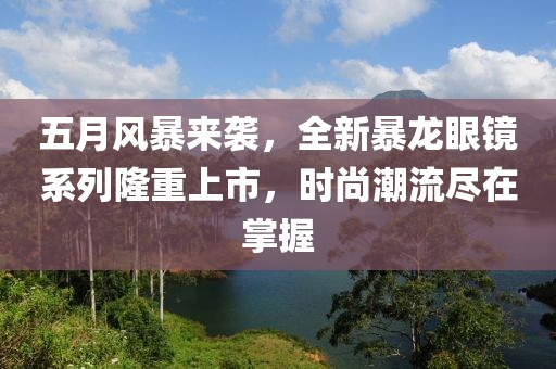 五月风暴来袭，全新暴龙眼镜系列隆重上市，时尚潮流尽在掌握