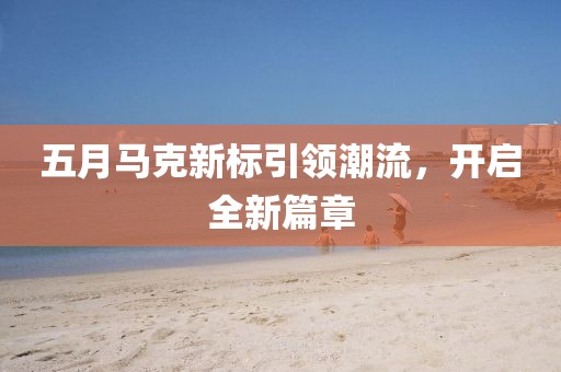 五月马克新标引领潮流，开启全新篇章
