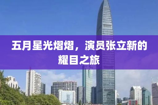 五月星光熠熠，演员张立新的耀目之旅
