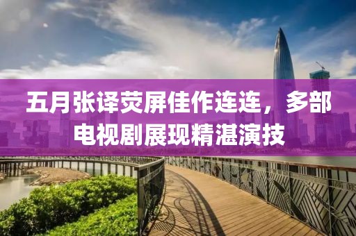 五月张译荧屏佳作连连，多部电视剧展现精湛演技