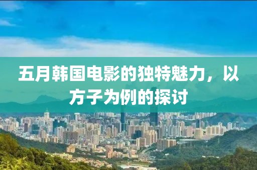 五月韩国电影的独特魅力，以方子为例的探讨