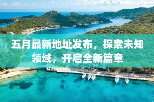 五月最新地址发布，探索未知领域，开启全新篇章