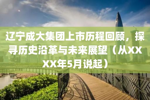 辽宁成大集团上市历程回顾，探寻历史沿革与未来展望（从XXXX年5月说起）