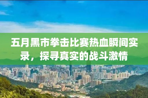 五月黑市拳击比赛热血瞬间实录，探寻真实的战斗激情