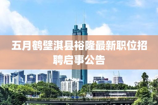 五月鹤壁淇县裕隆最新职位招聘启事公告