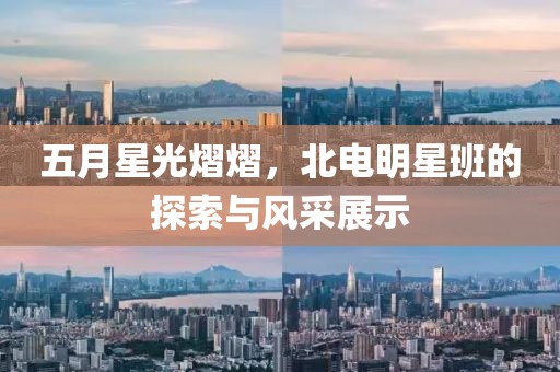 五月星光熠熠，北电明星班的探索与风采展示