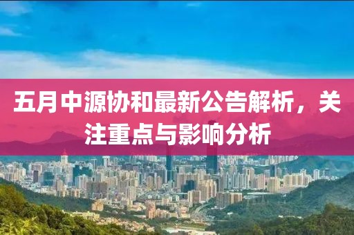 五月中源协和最新公告解析，关注重点与影响分析