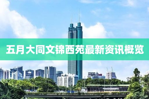 五月大同文锦西苑最新资讯概览