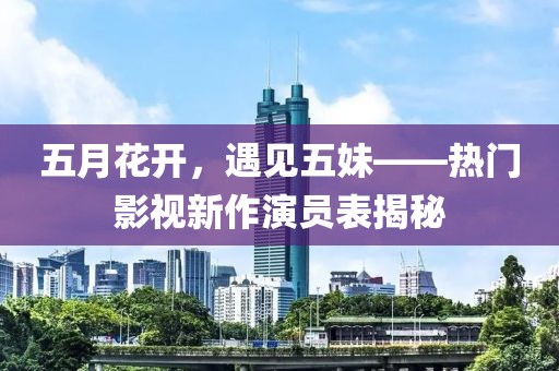 五月花开，遇见五妹——热门影视新作演员表揭秘