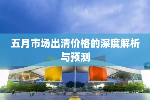 五月市场出清价格的深度解析与预测