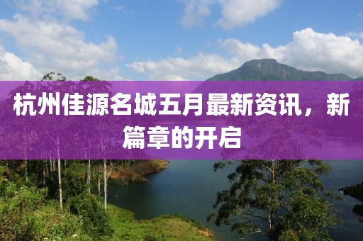 杭州佳源名城五月最新资讯，新篇章的开启
