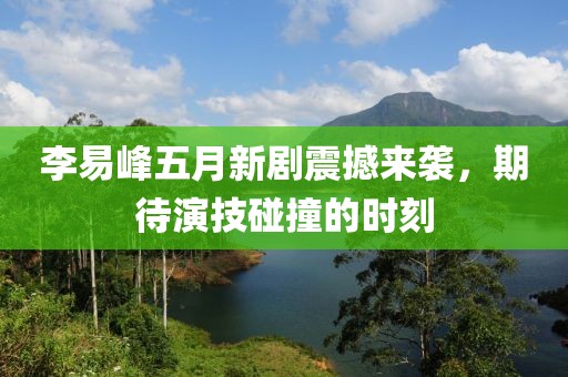 李易峰五月新剧震撼来袭，期待演技碰撞的时刻