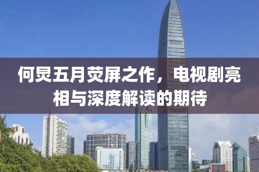 何炅五月荧屏之作，电视剧亮相与深度解读的期待