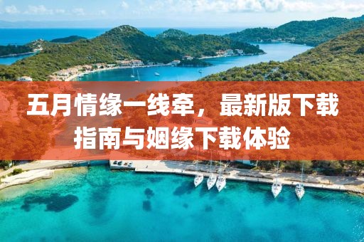 五月情缘一线牵，最新版下载指南与姻缘下载体验