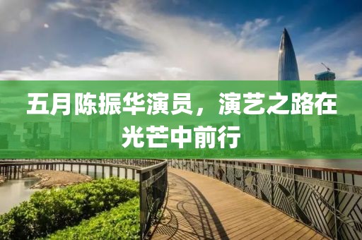 五月陈振华演员，演艺之路在光芒中前行
