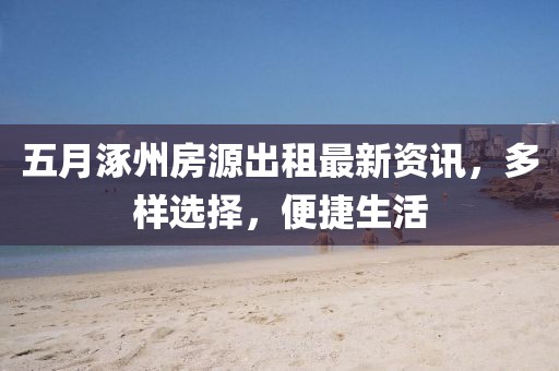 五月涿州房源出租最新资讯，多样选择，便捷生活