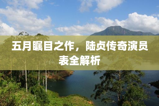 五月瞩目之作，陆贞传奇演员表全解析