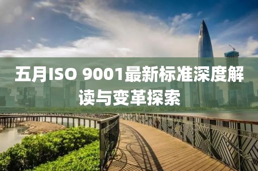五月ISO 9001最新标准深度解读与变革探索