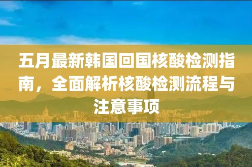五月最新韩国回国核酸检测指南，全面解析核酸检测流程与注意事项