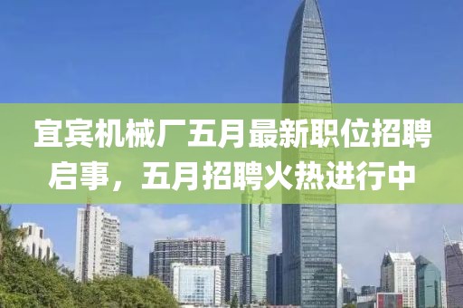 宜宾机械厂五月最新职位招聘启事，五月招聘火热进行中