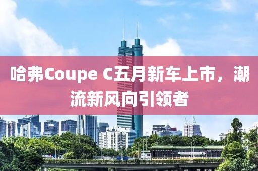 哈弗Coupe C五月新车上市，潮流新风向引领者