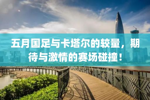 五月国足与卡塔尔的较量，期待与激情的赛场碰撞！