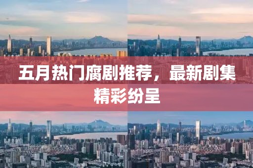 五月热门腐剧推荐，最新剧集精彩纷呈