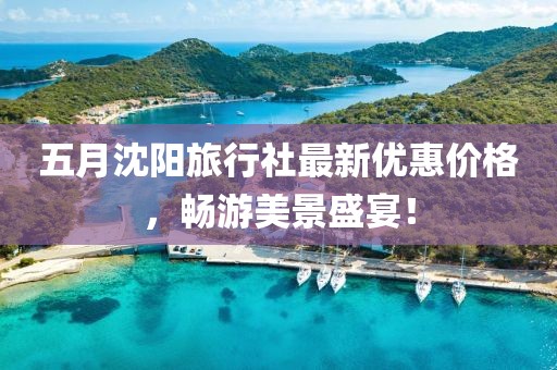 五月沈阳旅行社最新优惠价格，畅游美景盛宴！