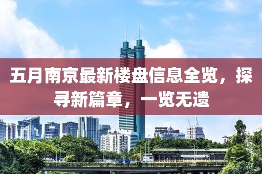 五月南京最新楼盘信息全览，探寻新篇章，一览无遗