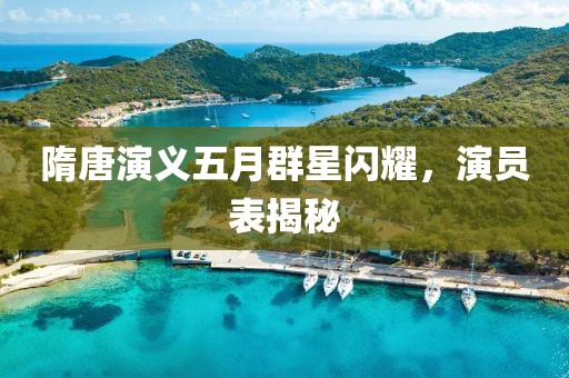 隋唐演义五月群星闪耀，演员表揭秘