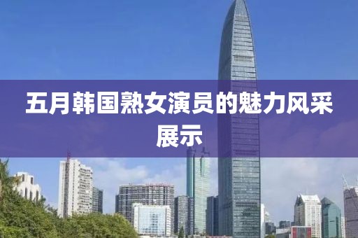 五月韩国熟女演员的魅力风采展示