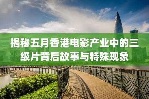 揭秘五月香港电影产业中的三级片背后故事与特殊现象