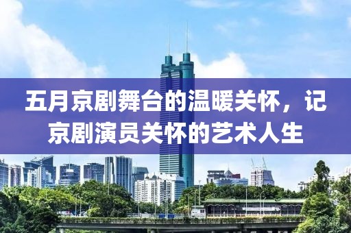 五月京剧舞台的温暖关怀，记京剧演员关怀的艺术人生