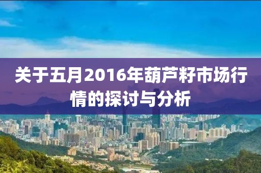 关于五月2016年葫芦籽市场行情的探讨与分析