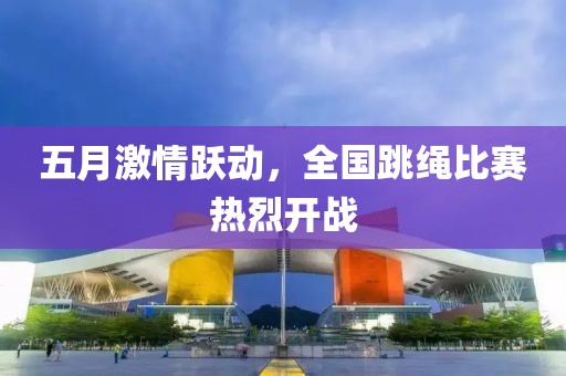 五月激情跃动，全国跳绳比赛热烈开战