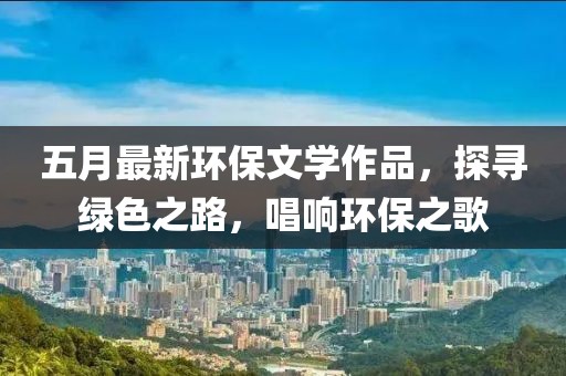 五月最新环保文学作品，探寻绿色之路，唱响环保之歌