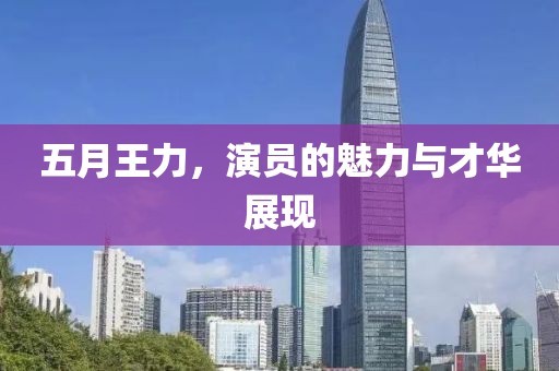 五月王力，演员的魅力与才华展现