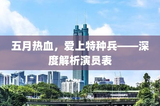 五月热血，爱上特种兵——深度解析演员表