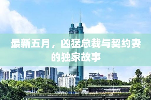 最新五月，凶猛总裁与契约妻的独家故事