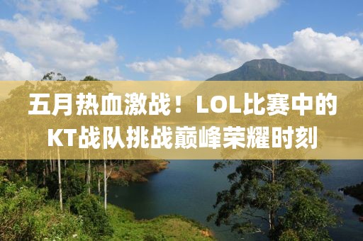 五月热血激战！LOL比赛中的KT战队挑战巅峰荣耀时刻