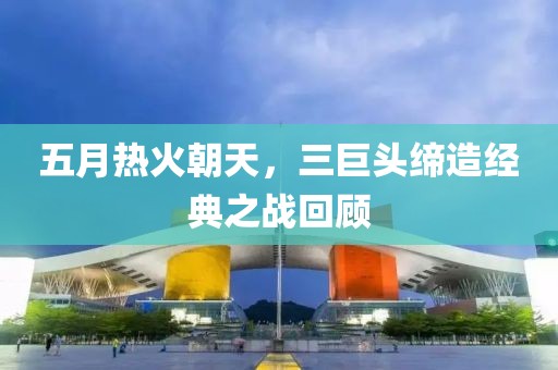 五月热火朝天，三巨头缔造经典之战回顾