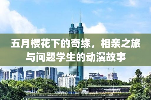 五月樱花下的奇缘，相亲之旅与问题学生的动漫故事