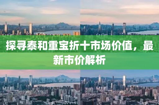 探寻泰和重宝折十市场价值，最新市价解析