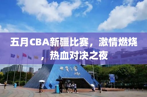 五月CBA新疆比赛，激情燃烧，热血对决之夜