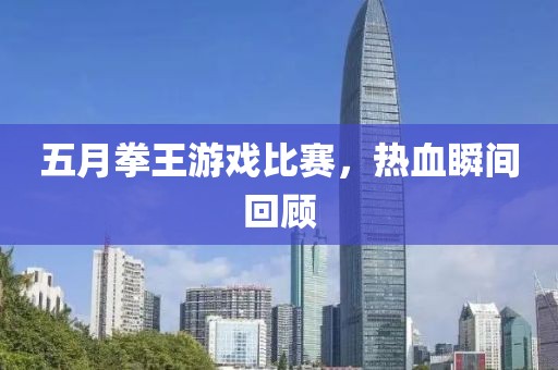 五月拳王游戏比赛，热血瞬间回顾
