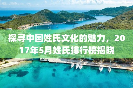 探寻中国姓氏文化的魅力，2017年5月姓氏排行榜揭晓