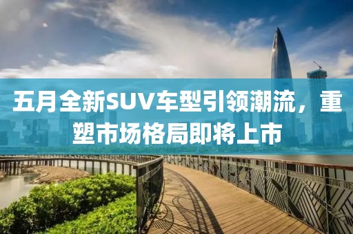 五月全新SUV车型引领潮流，重塑市场格局即将上市