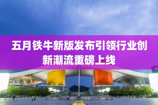 五月铁牛新版发布引领行业创新潮流重磅上线