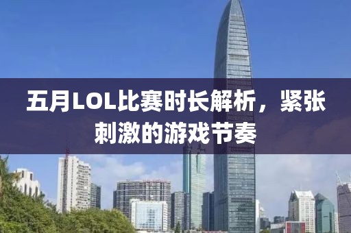 五月LOL比赛时长解析，紧张刺激的游戏节奏